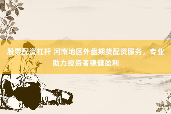 股票配资杠杆 河南地区外盘期货配资服务，专业助力投资者稳健盈利