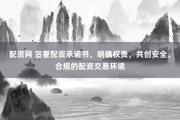 配资网 签署配资承诺书，明确权责，共创安全、合规的配资交易环境