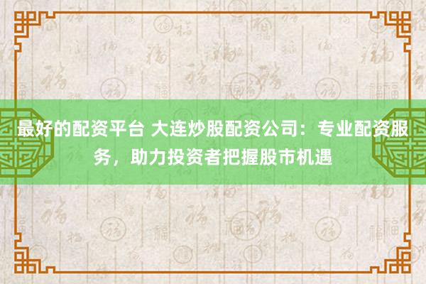 最好的配资平台 大连炒股配资公司：专业配资服务，助力投资者把握股市机遇