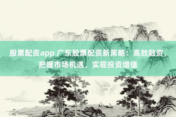 股票配资app 广东股票配资新策略：高效融资，把握市场机遇，实现投资增值