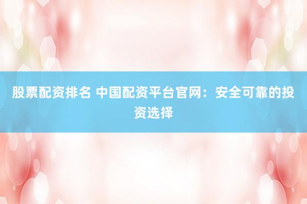 股票配资排名 中国配资平台官网：安全可靠的投资选择