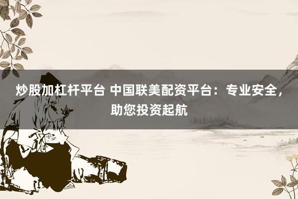 炒股加杠杆平台 中国联美配资平台：专业安全，助您投资起航