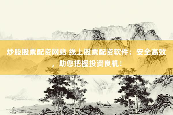 炒股股票配资网站 线上股票配资软件：安全高效，助您把握投资良机！