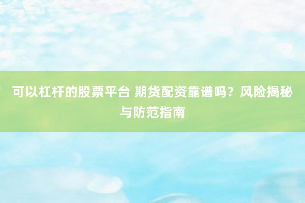 可以杠杆的股票平台 期货配资靠谱吗？风险揭秘与防范指南