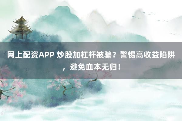 网上配资APP 炒股加杠杆被骗？警惕高收益陷阱，避免血本无归！