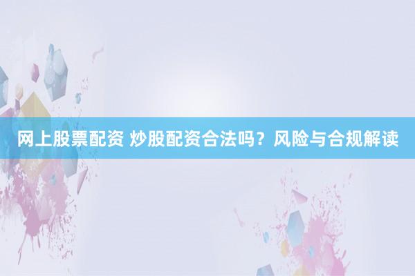 网上股票配资 炒股配资合法吗？风险与合规解读