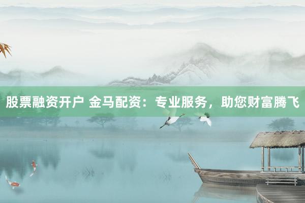 股票融资开户 金马配资：专业服务，助您财富腾飞