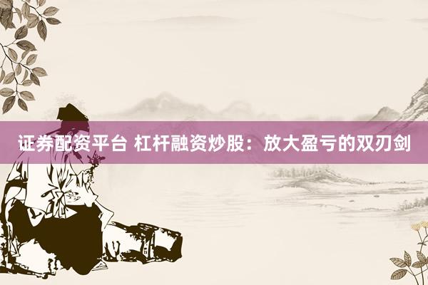 证券配资平台 杠杆融资炒股：放大盈亏的双刃剑
