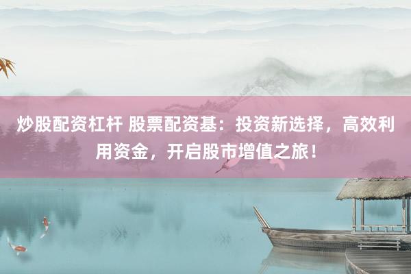 炒股配资杠杆 股票配资基：投资新选择，高效利用资金，开启股市增值之旅！