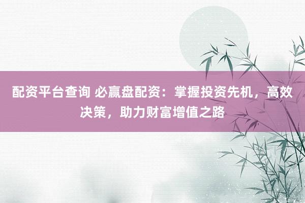 配资平台查询 必赢盘配资：掌握投资先机，高效决策，助力财富增值之路