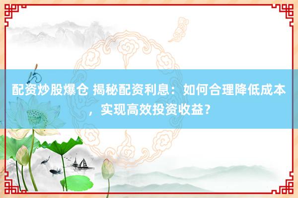 配资炒股爆仓 揭秘配资利息：如何合理降低成本，实现高效投资收益？