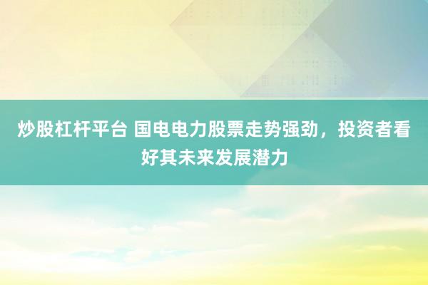 炒股杠杆平台 国电电力股票走势强劲，投资者看好其未来发展潜力