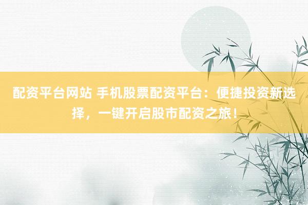 配资平台网站 手机股票配资平台：便捷投资新选择，一键开启股市配资之旅！