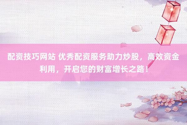 配资技巧网站 优秀配资服务助力炒股，高效资金利用，开启您的财富增长之路！