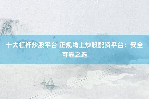 十大杠杆炒股平台 正规线上炒股配资平台：安全可靠之选