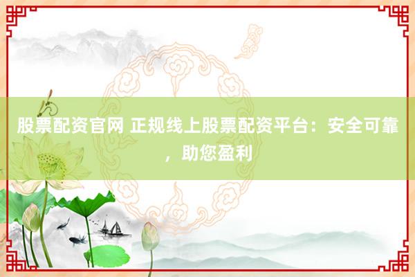 股票配资官网 正规线上股票配资平台：安全可靠，助您盈利