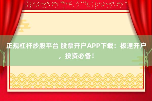 正规杠杆炒股平台 股票开户APP下载：极速开户，投资必备！