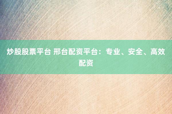 炒股股票平台 邢台配资平台：专业、安全、高效配资