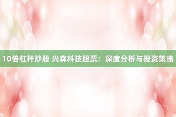 10倍杠杆炒股 兴森科技股票：深度分析与投资策略
