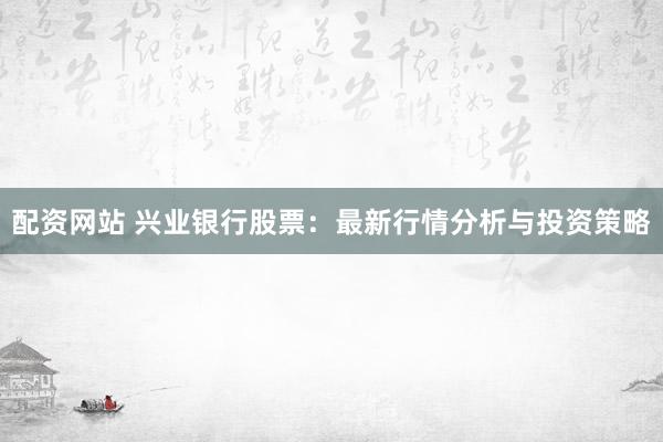 配资网站 兴业银行股票:最新行情分析与投资策略