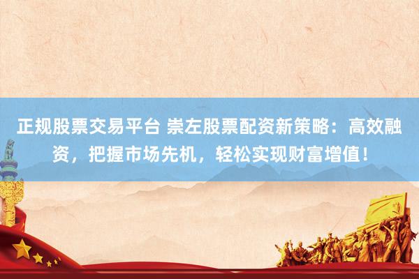 正规股票交易平台 崇左股票配资新策略：高效融资，把握市场先机，轻松实现财富增值！