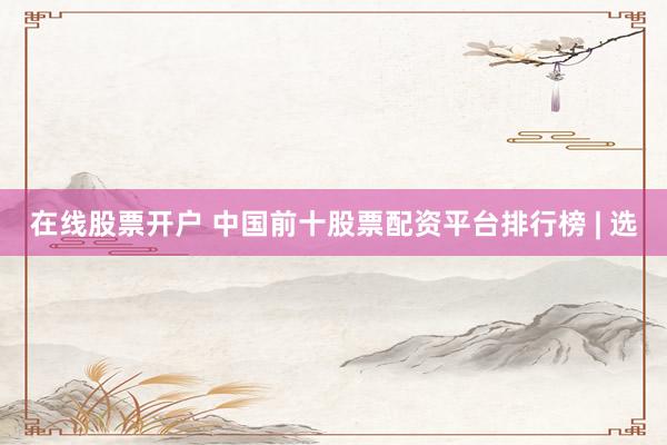 在线股票开户 中国前十股票配资平台排行榜 | 选