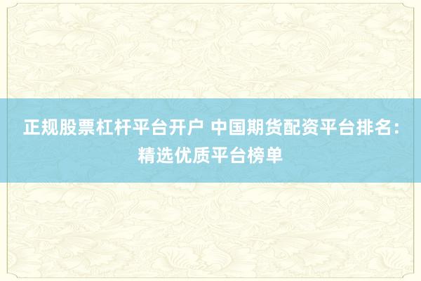 正规股票杠杆平台开户 中国期货配资平台排名：精选优质平台榜单