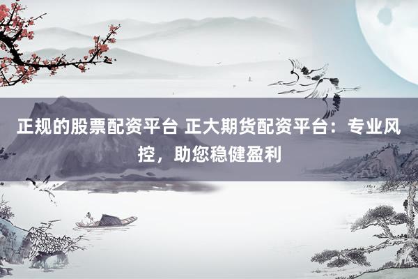 正规的股票配资平台 正大期货配资平台：专业风控，助您稳健盈利