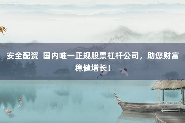 安全配资  国内唯一正规股票杠杆公司，助您财富稳健增长！