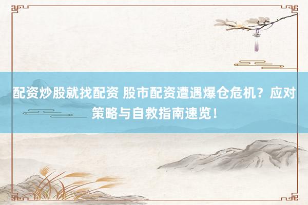 配资炒股就找配资 股市配资遭遇爆仓危机？应对策略与自救指南速览！