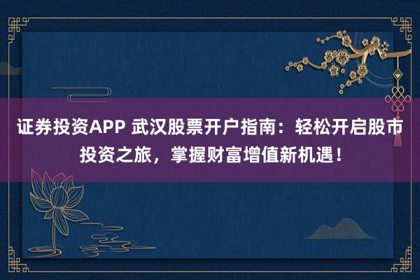 证券投资APP 武汉股票开户指南：轻松开启股市投资之旅，掌握财富增值新机遇！
