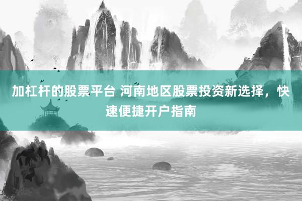 加杠杆的股票平台 河南地区股票投资新选择，快速便捷开户指南