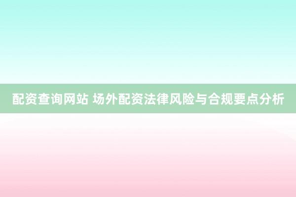 配资查询网站 场外配资法律风险与合规要点分析