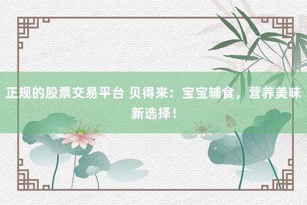 正规的股票交易平台 贝得来：宝宝辅食，营养美味新选择！