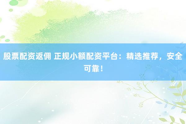 股票配资返佣 正规小额配资平台：精选推荐，安全可靠！