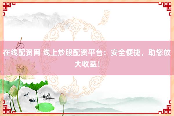 在线配资网 线上炒股配资平台：安全便捷，助您放大收益！