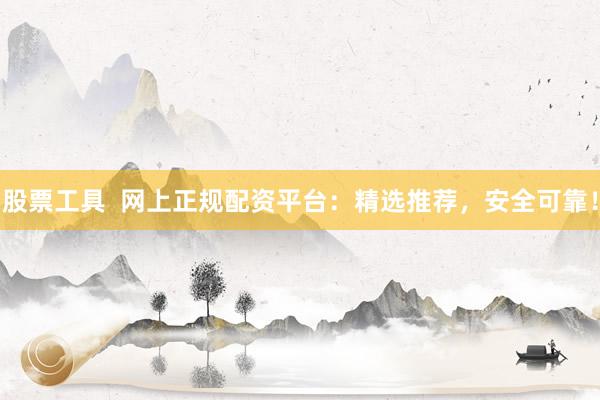 股票工具  网上正规配资平台：精选推荐，安全可靠！