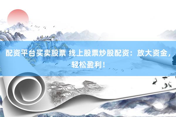 配资平台买卖股票 线上股票炒股配资：放大资金，轻松盈利！