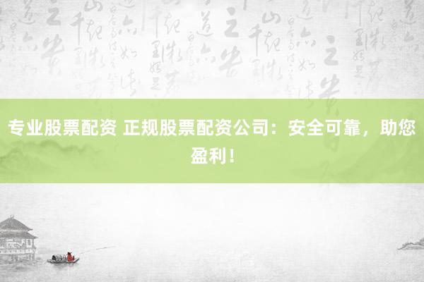 专业股票配资 正规股票配资公司：安全可靠，助您盈利！