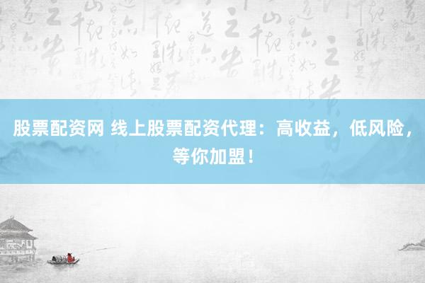 股票配资网 线上股票配资代理：高收益，低风险，等你加盟！