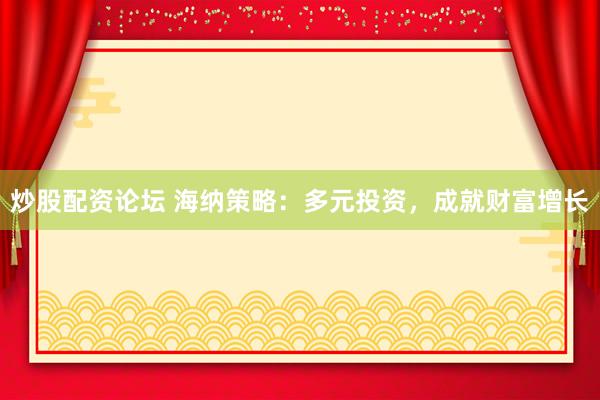炒股配资论坛 海纳策略：多元投资，成就财富增长
