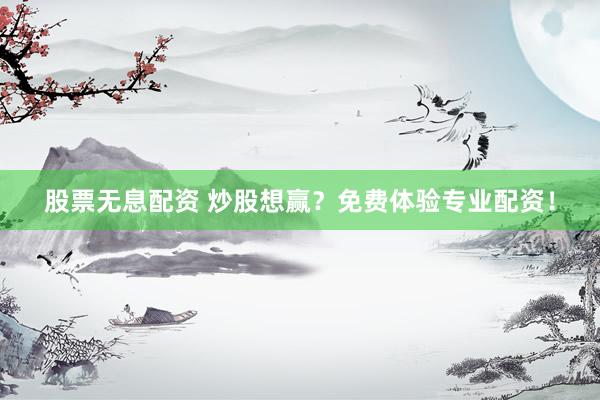 股票无息配资 炒股想赢？免费体验专业配资！