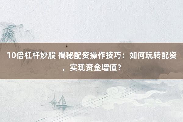 10倍杠杆炒股 揭秘配资操作技巧：如何玩转配资，实现资金增值？
