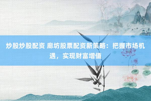 炒股炒股配资 廊坊股票配资新策略：把握市场机遇，实现财富增值