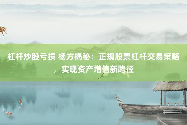 杠杆炒股亏损 杨方揭秘：正规股票杠杆交易策略，实现资产增值新路径