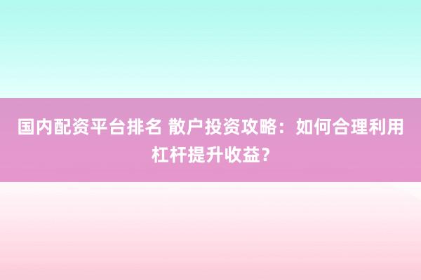 国内配资平台排名 散户投资攻略：如何合理利用杠杆提升收益？