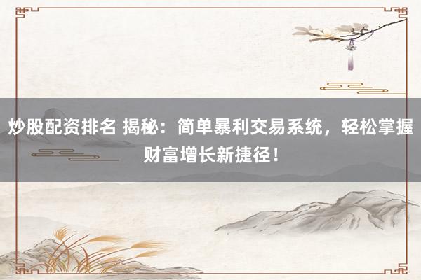 炒股配资排名 揭秘：简单暴利交易系统，轻松掌握财富增长新捷径！