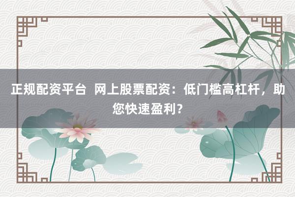正规配资平台  网上股票配资：低门槛高杠杆，助您快速盈利？