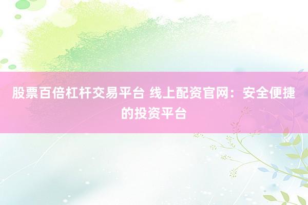 股票百倍杠杆交易平台 线上配资官网：安全便捷的投资平台