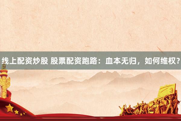 线上配资炒股 股票配资跑路：血本无归，如何维权？